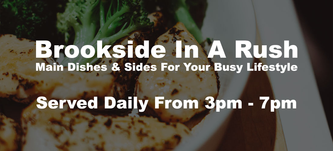 Brookside In A Rush - Main Dishes & Sides For Your Busy Lifestyle - Served Daily From 3pm till 7pm